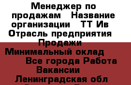 Менеджер по продажам › Название организации ­ ТТ-Ив › Отрасль предприятия ­ Продажи › Минимальный оклад ­ 70 000 - Все города Работа » Вакансии   . Ленинградская обл.,Сосновый Бор г.